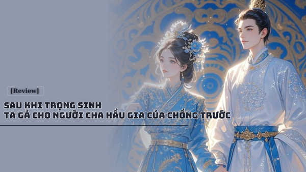 [Review] Sau Khi Trọng Sinh Ta Gả Cho Người Cha Hầu Gia Của Chồng Trước